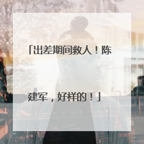 出差期间救人！陈建军，好样的！