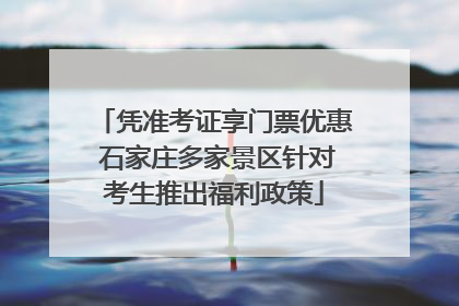 凭准考证享门票优惠 石家庄多家景区针对考生推出福利政策
