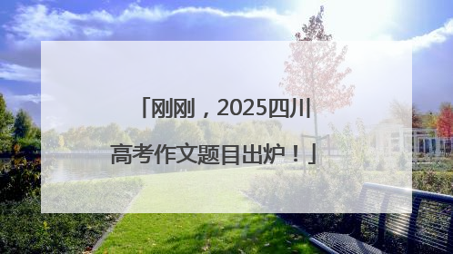 刚刚，2025四川高考作文题目出炉！