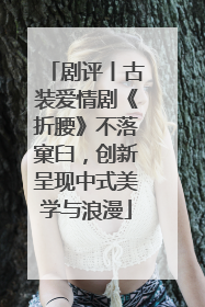 剧评丨古装爱情剧《折腰》不落窠臼，创新呈现中式美学与浪漫