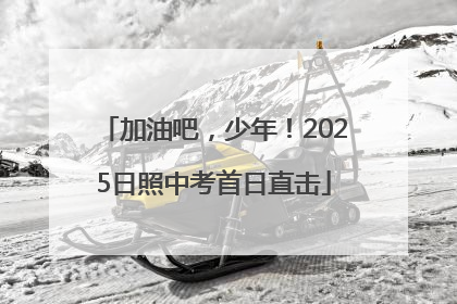 加油吧，少年！2025日照中考首日直击