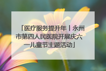 医疗服务提升年丨永州市第四人民医院开展庆六一儿童节主题活动
