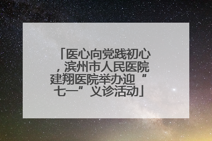 医心向党践初心，滨州市人民医院建翔医院举办迎“七一”义诊活动