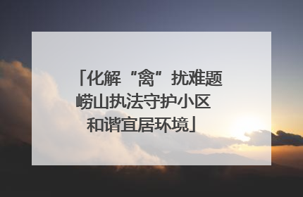 化解“禽”扰难题 崂山执法守护小区和谐宜居环境
