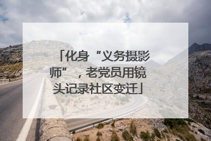 化身“义务摄影师”，老党员用镜头记录社区变迁
