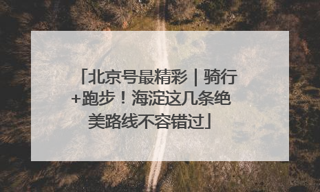 北京号最精彩｜骑行+跑步！海淀这几条绝美路线不容错过