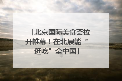 北京国际美食荟拉开帷幕！在北展能“逛吃”全中国