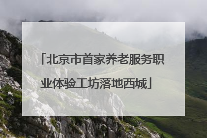 北京市首家养老服务职业体验工坊落地西城