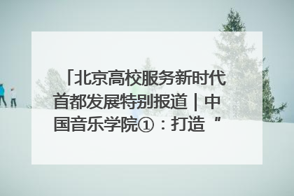 北京高校服务新时代首都发展特别报道｜中国音乐学院①：打造“歌声中的红色记忆”，唱响红色传承新乐章