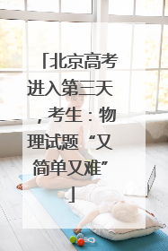 北京高考进入第三天，考生：物理试题“又简单又难”