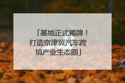 基地正式揭牌！打造京津冀汽车跨境产业生态圈