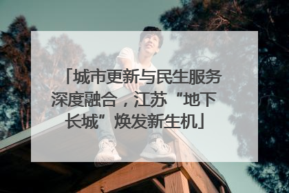 城市更新与民生服务深度融合，江苏“地下长城”焕发新生机