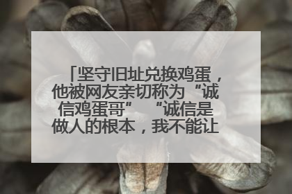 坚守旧址兑换鸡蛋，他被网友亲切称为“诚信鸡蛋哥” “诚信是做人的根本，我不能让人戳脊梁骨”