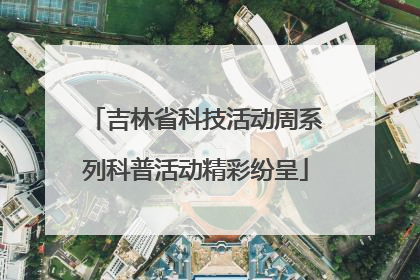吉林省科技活动周系列科普活动精彩纷呈