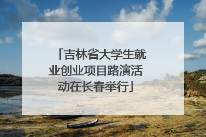 吉林省大学生就业创业项目路演活动在长春举行
