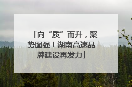向“质”而升，聚势图强！湖南高速品牌建设再发力