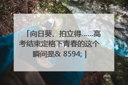 向日葵、拍立得……高考结束定格下青春的这个瞬间是& 8594;｜2025四川高考