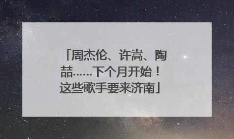 周杰伦、许嵩、陶喆……下个月开始！这些歌手要来济南