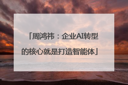 周鸿祎：企业AI转型的核心就是打造智能体
