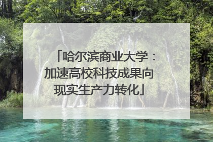 哈尔滨商业大学：加速高校科技成果向现实生产力转化