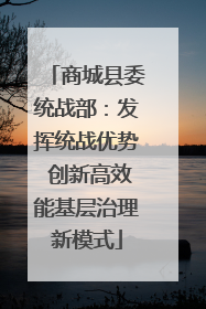 商城县委统战部：发挥统战优势 创新高效能基层治理新模式