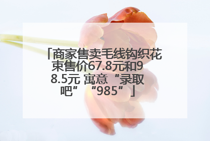 商家售卖毛线钩织花束售价67.8元和98.5元 寓意“录取吧”“985”