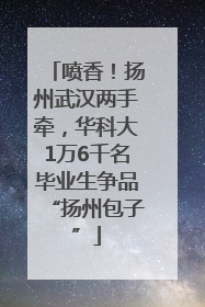 喷香！扬州武汉两手牵，华科大1万6千名毕业生争品“扬州包子”