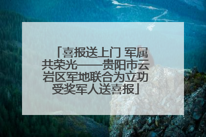 喜报送上门 军属共荣光——贵阳市云岩区军地联合为立功受奖军人送喜报