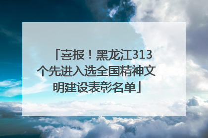 喜报！黑龙江313个先进入选全国精神文明建设表彰名单