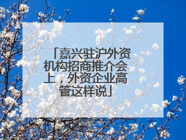 嘉兴驻沪外资机构招商推介会上，外资企业高管这样说