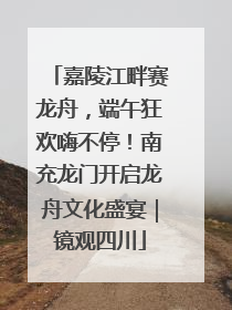 嘉陵江畔赛龙舟，端午狂欢嗨不停！南充龙门开启龙舟文化盛宴｜镜观四川