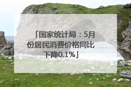 国家统计局：5月份居民消费价格同比下降0.1%