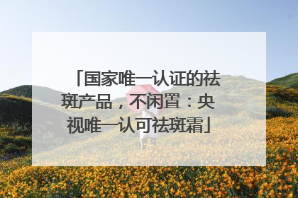 国家唯一认证的祛斑产品，不闲置：央视唯一认可祛斑霜