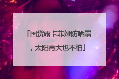 国货露卡菲娅防晒霜，太阳再大也不怕