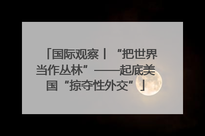 国际观察丨“把世界当作丛林”——起底美国“掠夺性外交”