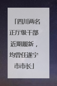 四川两名正厅级干部近期履新，均曾任遂宁市市长