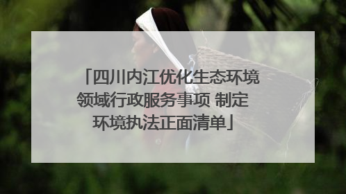 四川内江优化生态环境领域行政服务事项 制定环境执法正面清单