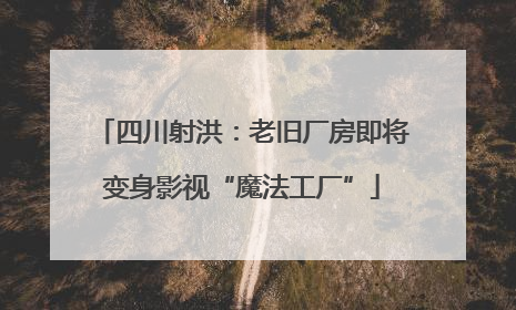 四川射洪：老旧厂房即将变身影视“魔法工厂”