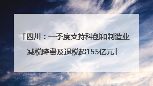 四川：一季度支持科创和制造业减税降费及退税超155亿元