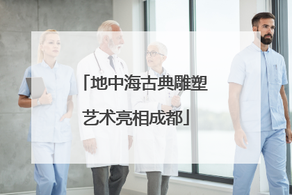 地中海古典雕塑艺术亮相成都