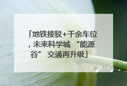 地铁接驳+千余车位，未来科学城 “能源谷” 交通再升级