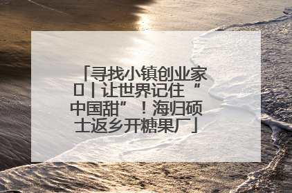寻找小镇创业家㉛丨让世界记住“中国甜”！海归硕士返乡开糖果厂