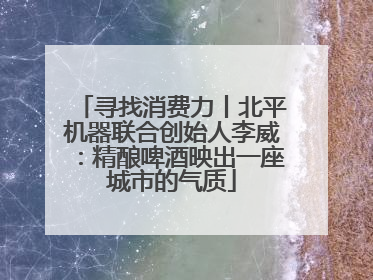 寻找消费力丨北平机器联合创始人李威：精酿啤酒映出一座城市的气质