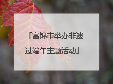 富锦市举办非遗过端午主题活动