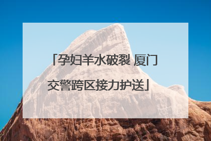孕妇羊水破裂 厦门交警跨区接力护送