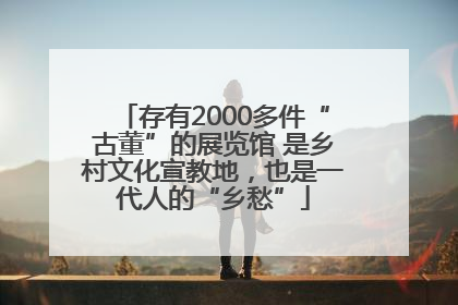 存有2000多件“古董”的展览馆 是乡村文化宣教地，也是一代人的“乡愁”