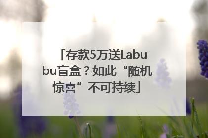 存款5万送Labubu盲盒？如此“随机惊喜”不可持续