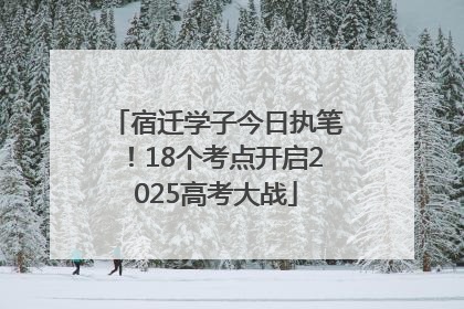 宿迁学子今日执笔！18个考点开启2025高考大战