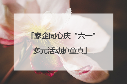 家企同心庆“六一” 多元活动护童真