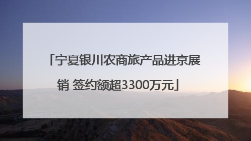 宁夏银川农商旅产品进京展销 签约额超3300万元